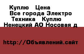 Куплю › Цена ­ 2 000 - Все города Электро-Техника » Куплю   . Ненецкий АО,Носовая д.